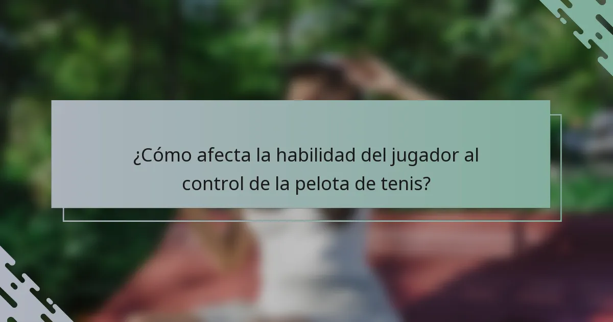 ¿Cómo afecta la habilidad del jugador al control de la pelota de tenis?
