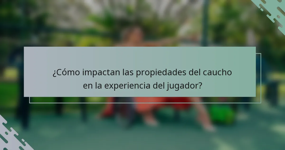 ¿Cómo impactan las propiedades del caucho en la experiencia del jugador?