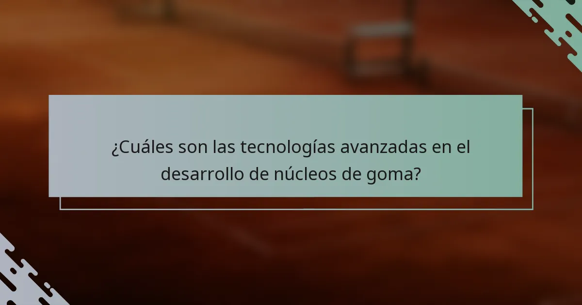 ¿Cuáles son las tecnologías avanzadas en el desarrollo de núcleos de goma?