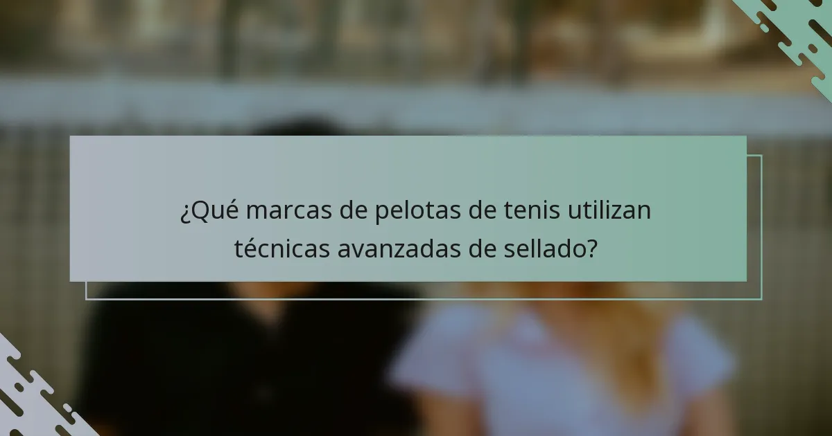 ¿Qué marcas de pelotas de tenis utilizan técnicas avanzadas de sellado?